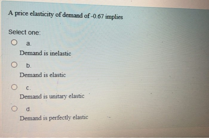 A price elasticity of demand of -0.67 implies
Select one:
O
a.
Demand is inelastic
b.
Demand is elastic
C.
Demand is unitary elastic
d.
Demand is perfectly elastic