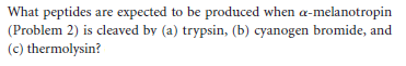 What peptides are expected to be produced when a-melanotropin
(Problem 2) is cleaved by (a) trypsin, (b) cyanogen bromide, and
(c) thermolysin?
