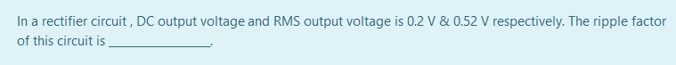 In a rectifier circuit , DC output voltage and RMS output voltage is 0.2 V & 0.52 V respectively. The ripple factor
of this circuit is
