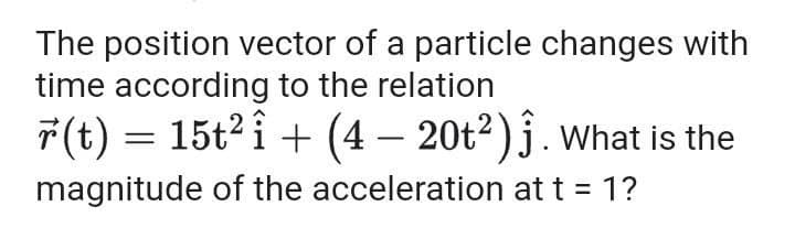 The position vector of a particle changes with
time according to the relation
F(t) = 15t2 î + (4 – 20t²)j.what is the
magnitude of the acceleration at t = 1?
