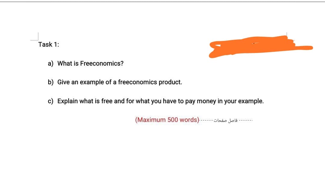 Task 1:
a) What is Freeconomics?
b) Give an example of a freeconomics product.
c) Explain what is free and for what you have to pay money in your example.
(Maximum 500 words). --..--aio Joli --
