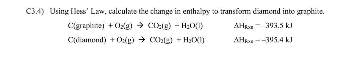 C3.4) Using Hess' Law, calculate the change in enthalpy to transform diamond into graphite.
C(graphite)+ O2(g) → CO2(g) + H₂O(1)
AHRxn = -393.5 kJ
C(diamond) + O2(g) → CO2(g) + H₂O(1)
AHRxn = -395.4 kJ