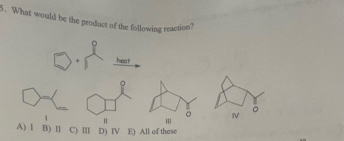 5. What would be the product of the following reaction?
o.
heat
II
III
A) I B) II C) III D) IV E) All of these
IV
10