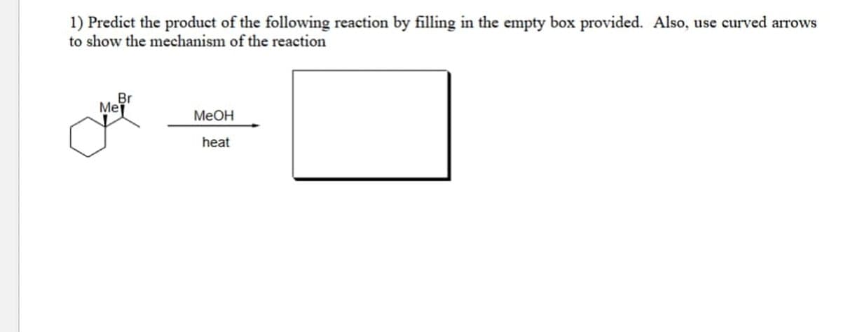 1) Predict the product of the following reaction by filling in the empty box provided. Also, use curved arrows
to show the mechanism of the reaction
Br
Ме
Меон
heat
