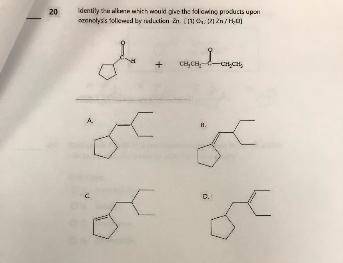 20
Identify the alkene which would give the following products upon
ozonolysis followed by reduction Zn. [(1) O3; (2) Zn/H₂O]
A.
C.
على
<
<
+
L
CH₂CH₂
B.
D.
-CH₂CH₂
C