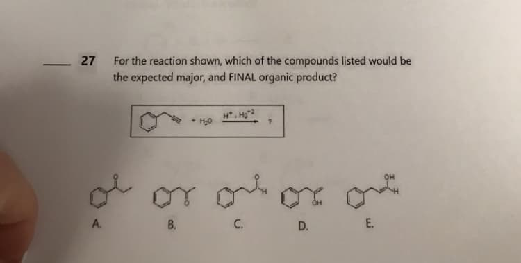 ―▬▬▬▬
27
A.
For the reaction shown, which of the compounds listed would be
the expected major, and FINAL organic product?
B.
- H₂O
H, HỒ
o
C.
?
бон
D.
الأمم
E.