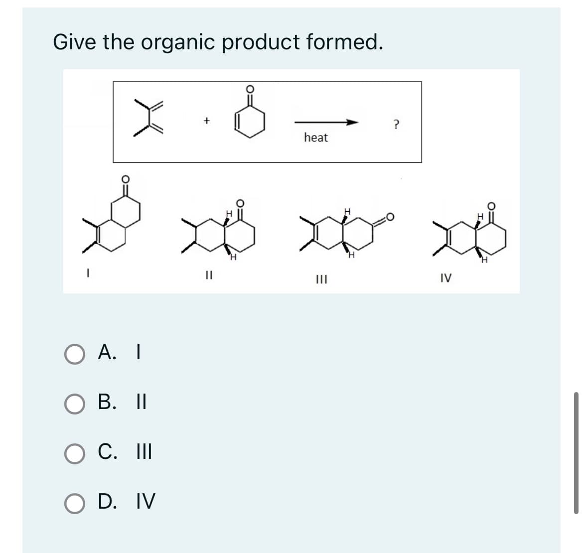 Give the organic product formed.
x. d
OA. I
OB. II
O C. III
O D. IV
heat
11
H
H
x x xB
H
?
|||
IV