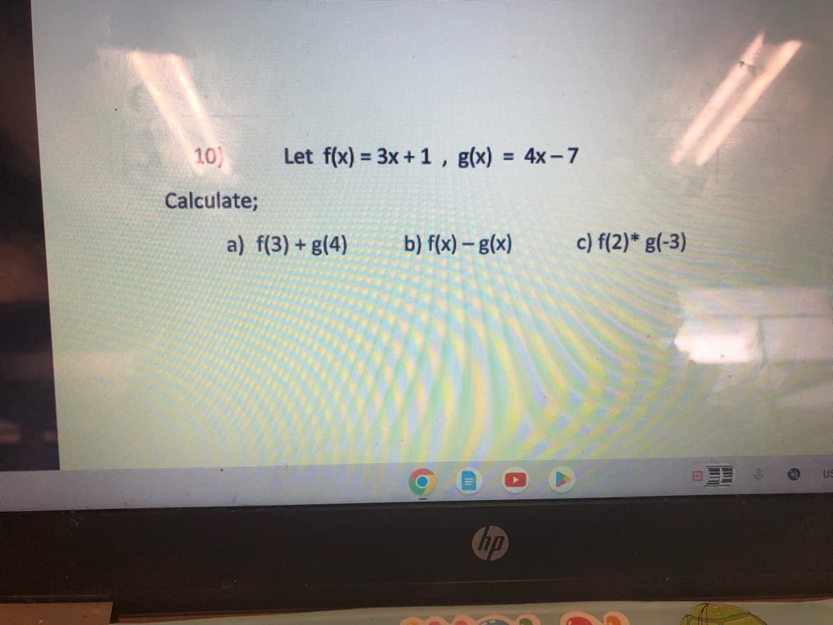 10)
Calculate;
Let f(x) = 3x + 1, g(x) = 4x-7
a) f(3) + g(4)
b) f(x) - g(x)
hp
c) f(2)* g(-3)
US
