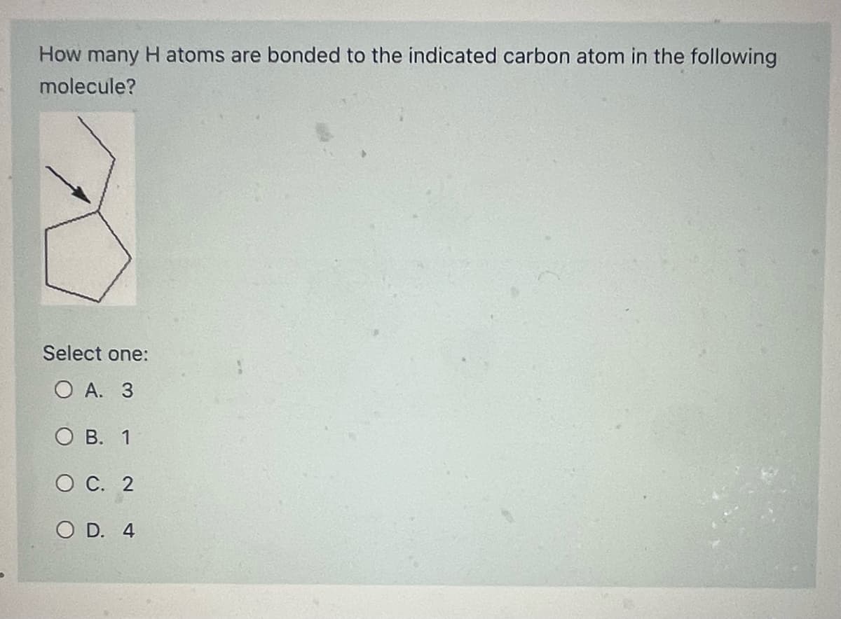 How many H atoms are bonded to the indicated carbon atom in the following
molecule?
Select one:
O A. 3
OB. 1
O C. 2
OD. 4