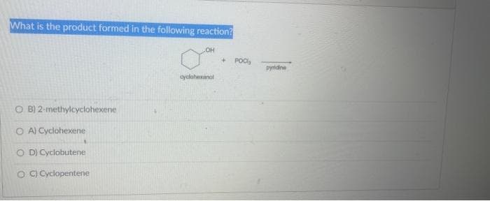 What is the product formed in the following reaction?
OH
OB) 2-methylcyclohexene
A) Cyclohexene
OD) Cyclobutene
OC) Cyclopentene
+ POC
pyridine
cyclohexanol