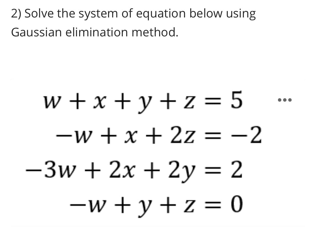 2) Solve the system of equation below using
Gaussian elimination method.
w+x+y+z=5
-w + x + 2z = -2
-3w + 2x + 2y = 2
-w+y+z = 0