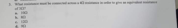 3. What resistance must be connected across a 402 resistance in order to give an equivalent resistance
of 302?
a. 100
b. 802
c. 1202
d. 992