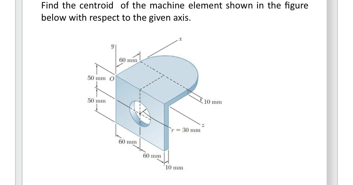 Find the centroid of the machine element shown in the figure
below with respect to the given axis.
y
50 mm O
50 mm
60 mm
60 mm
60 mm
r = 30 mm
10 mm
10 mm