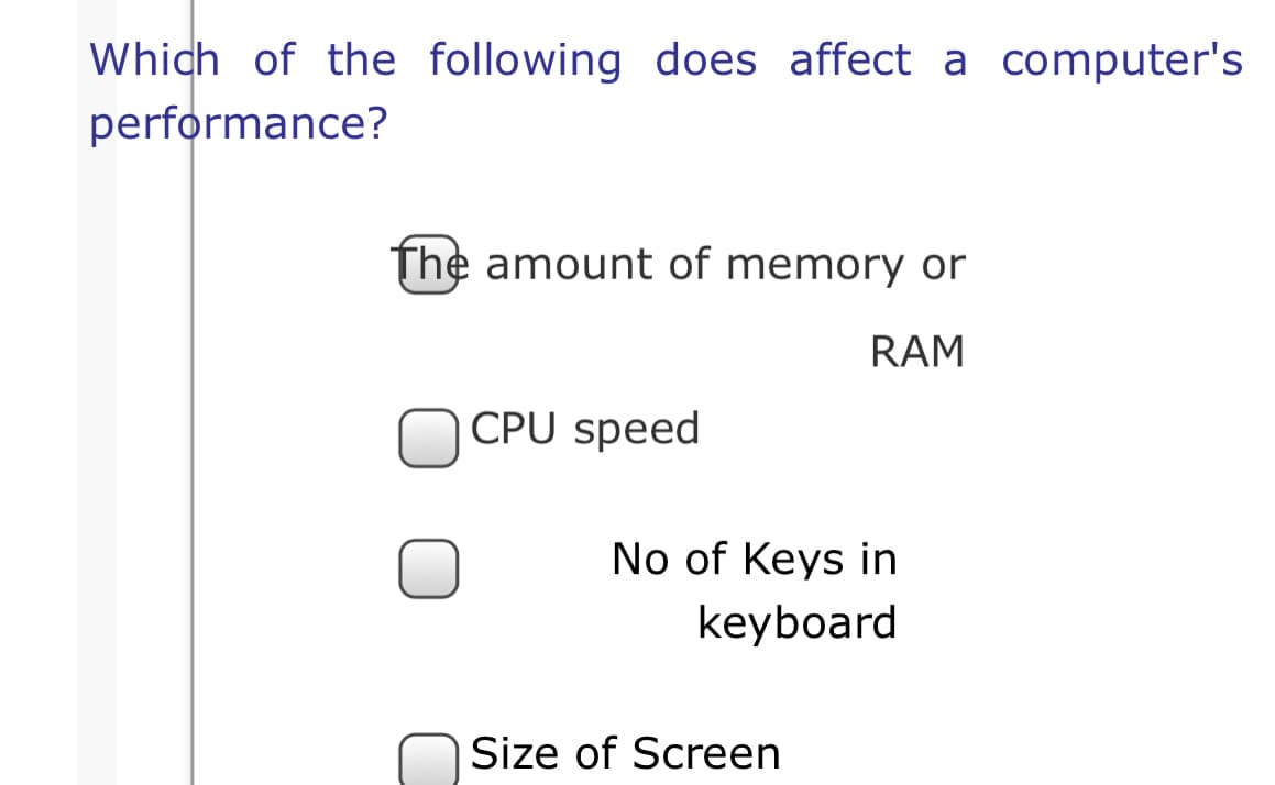 Which of the following does affect a computer's
performance?
The amount of memory or
RAM
CPU speed
No of Keys in
keyboard
Size of Screen

