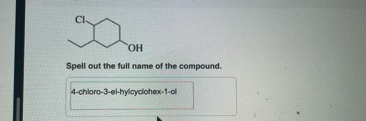 OH
Spell out the full name of the compound.
4-chloro-3-el-hylcyclohex-1-ol
