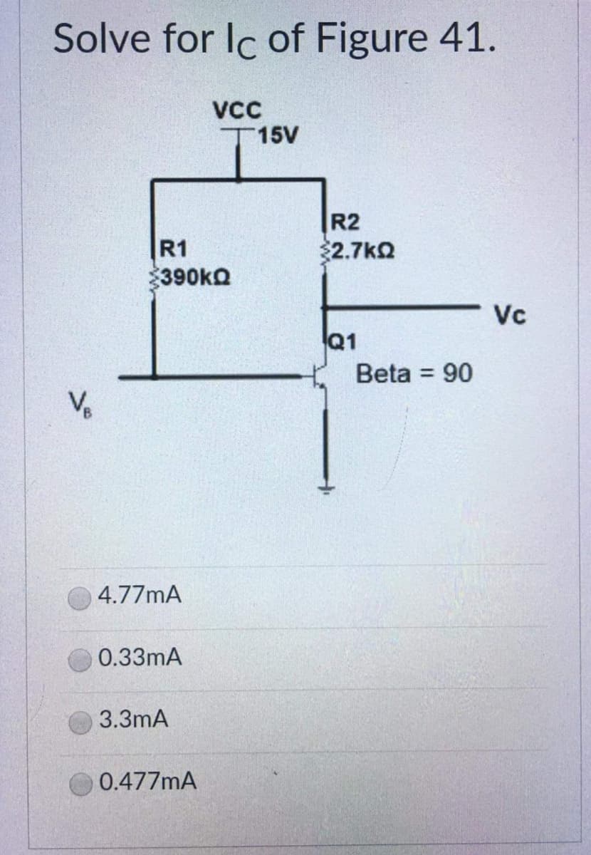 Solve for Ic of Figure 41.
VCC
15V
R1
390kQ
4.77mA
0.33mA
3.3mA
0.477mA
R2
{2.7ΚΩ
Q1
Beta = 90
Vc