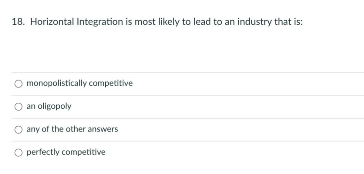 18. Horizontal Integration is most likely to lead to an industry that is:
monopolistically competitive
an oligopoly
any of the other answers
O perfectly competitive
