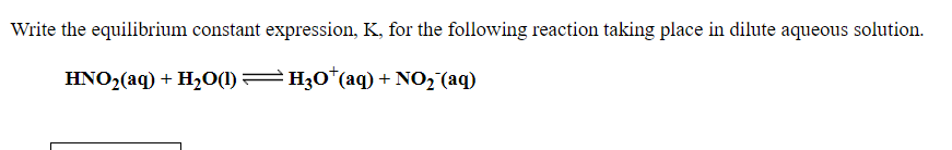 Write the equilibrium constant expression, K, for the following reaction taking place in dilute aqueous solution.
HNO2(aq) + H,O(1)=H30*(aq) + NO2 (aq)
