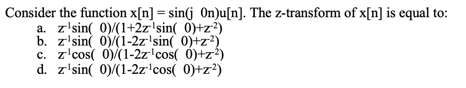 Consider the function x[n] = sin(j On)u[n]. The z-transform of x[n] is equal to:
a. z¹sin( 0)/(1+2z¹sin( 0)+z²)
b. z¹sin( 0)/(1-2z¹sin( 0)+z²)
c. z¹cos(0)/(1-2z¹cos( 0)+z²)
d. z¹sin( 0)/(1-2z¹cos( 0)+z²)