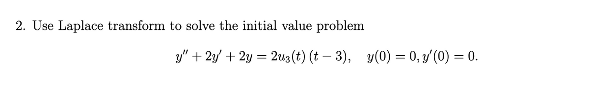 2. Use Laplace transform to solve the initial value problem
y" + 2y' + 2y = 2u3(t) (t − 3), y(0) = 0, y′(0) = 0.