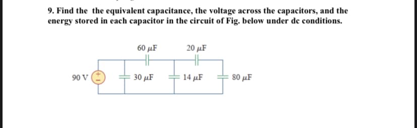 9. Find the the equivalent capacitance, the voltage across the capacitors, and the
energy stored in each capacitor in the circuit of Fig. below under de conditions.
90 V
60 μF
30 με
20 μF
14 με
80 μF