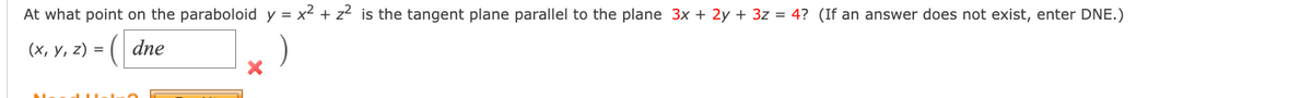 At what point on the paraboloid y = x² + z² is the tangent plane parallel to the plane 3x + 2y + 3z = 4? (If an answer does not exist, enter DNE.)
(x, y, z) =
dne