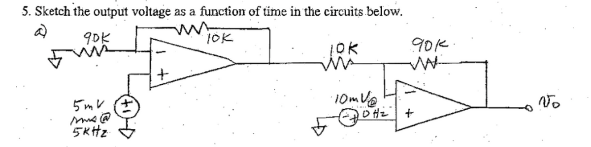 5. Sketch the output voltage as a function of time in the circuits below.
90K
5 mV (+
ms@
5kHz
+
10K
ins
90k.
лак
·10mV@
No
OHZ
+