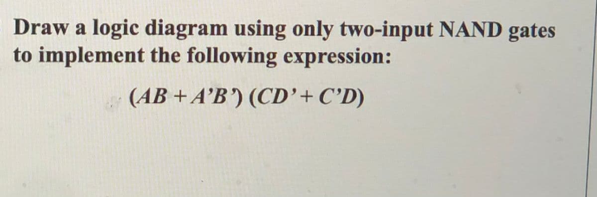 Draw a logic diagram using only two-input NAND gates
to implement the following expression:
(AB + A'B') (CD'+C'D)
