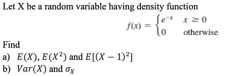 Let X be a random variable having density function
f(x)
Sex x ≥ 0
to
Find
a) E(X), E (X²) and E[(X− 1)²]
b) Var (X) and ox
otherwise