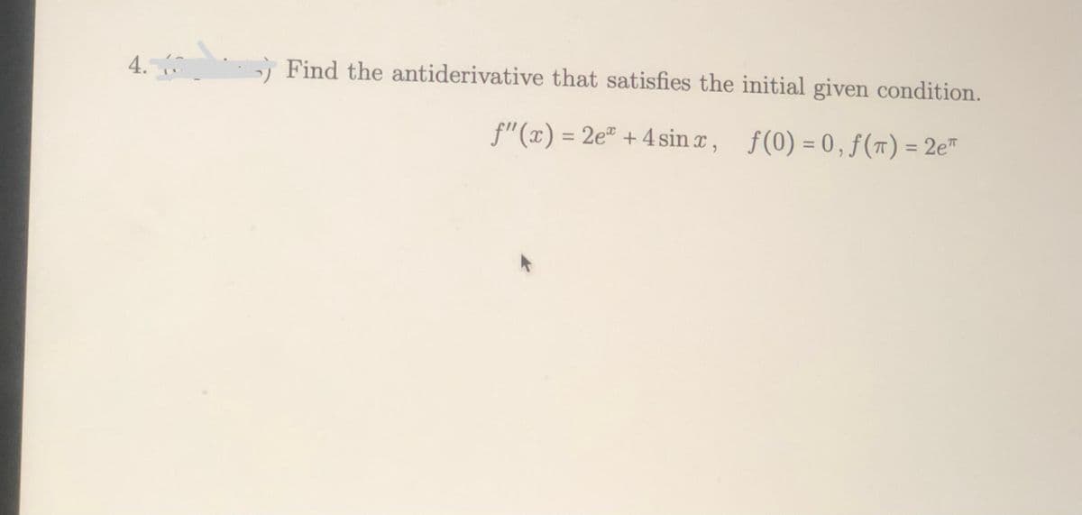 4.
Find the antiderivative that satisfies the initial given condition.
f"(x) = 2e" +4 sin z, f(0)=0,ƒ(7) = 2e™
%3D
