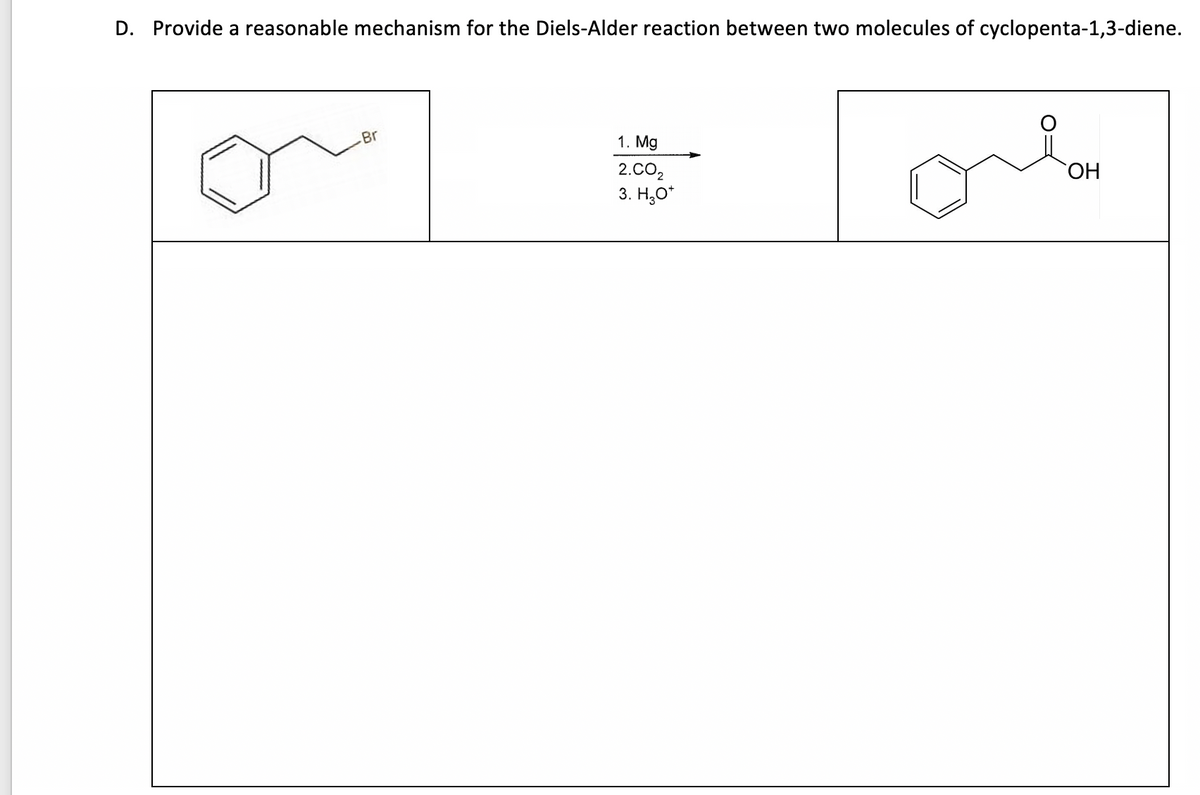 D. Provide a reasonable mechanism for the Diels-Alder reaction between two molecules of cyclopenta-1,3-diene.
Br
1. Mg
2.CO₂
3. H₂O*
OH