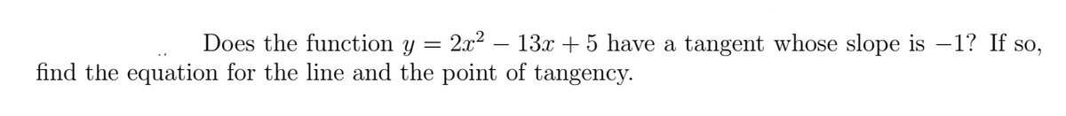 =
Does the function y = 2x² − 13x + 5 have a tangent whose slope is −1? If so,
find the equation for the line and the point of tangency.