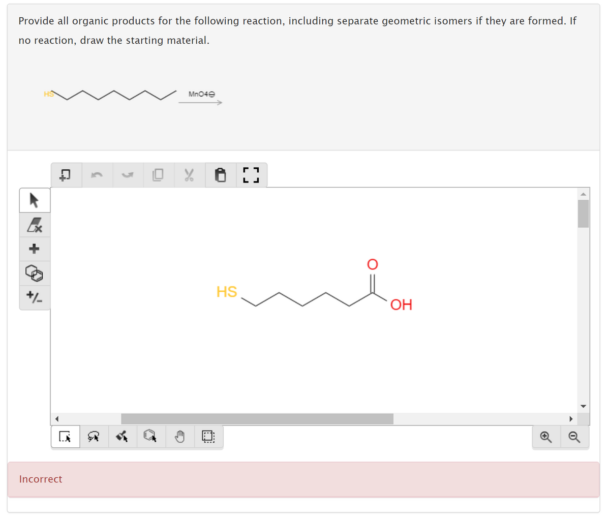 Provide all organic products for the following reaction, including separate geometric isomers if they are formed. If
no reaction, draw the starting material.
Mn04e
+/-
HS
OH
Incorrect
