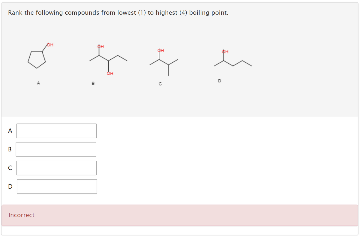 Rank the following compounds from lowest (1) to highest (4) boiling point.
он
DH
DH
OH
A
B
A
Incorrect
