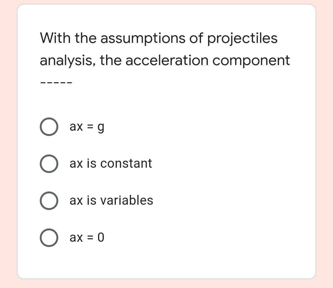 With the assumptions of projectiles
analysis, the acceleration component
ax = g
ax is constant
O ax is variables
ax = 0
%3D
