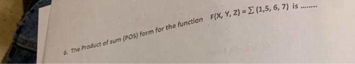 ********
6. The Product of sum (POS) form for the function F(X, Y, Z) = (1,5, 6, 7) is.