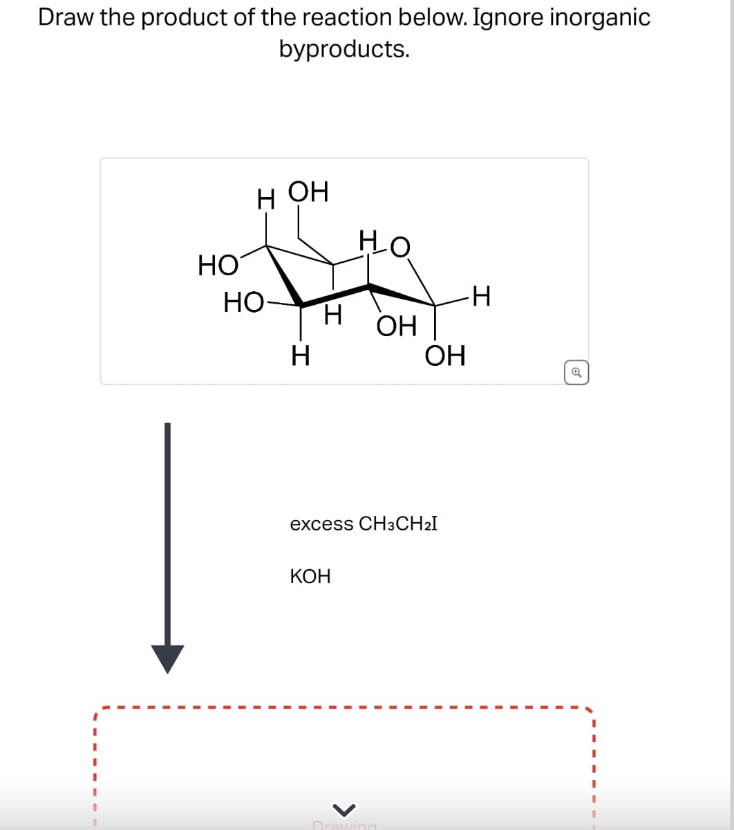 Draw the product of the reaction below. Ignore inorganic
byproducts.
HOH
HO
HO
HO
H
H
OH
I-
H
OH
excess CH3CH2I
KOH
Drawing
☑