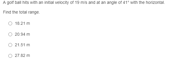 A golf ball hits with an initial velocity of 19 m/s and at an angle of 41° with the horizontal.
Find the total range.
O 18.21 m
20.94 m
21.51 m
27.82 m
