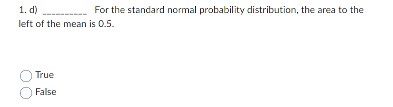 1. d)
For the standard normal probability distribution, the area to the
left of the mean is 0.5.
True
False