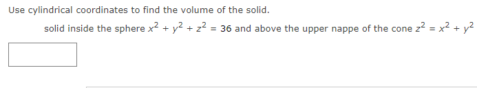 Use cylindrical coordinates to find the volume of the solid.
solid inside the sphere x2 + y2 + z? = 36 and above the upper nappe of the cone z? = x² + y?

