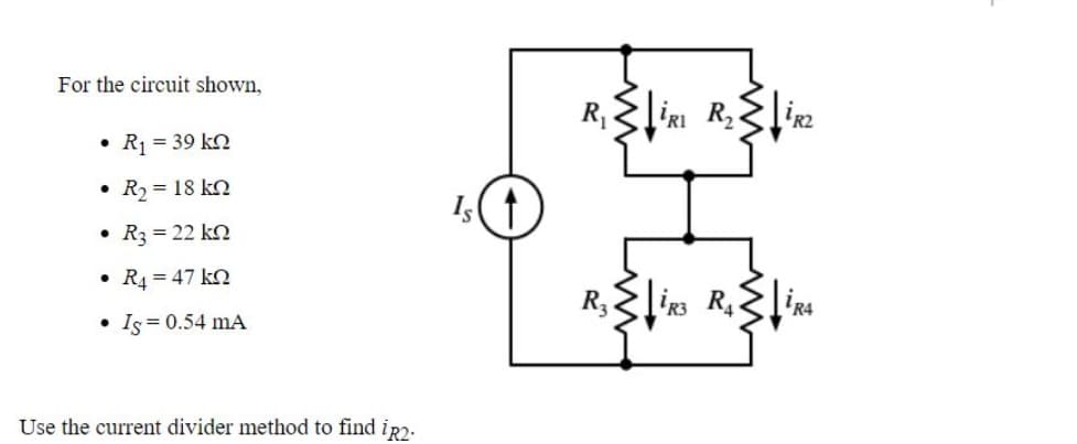 For the circuit shown,
R,
'RI
• R = 39 k
• R = 18 k
• R3 = 22 ko
• R4 = 47 k
R3
R4
Is =0.54 mA
Use the current divider method to find ip2-
