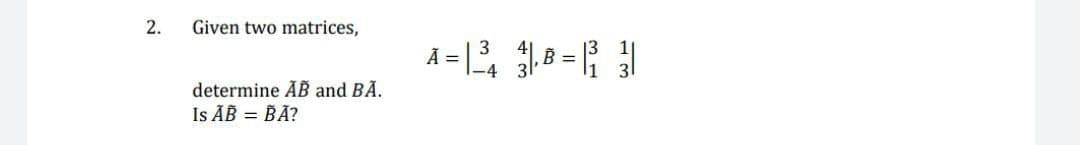 2.
Given two matrices,
%3D
determine AB and BA.
Is AB = BẮ?
