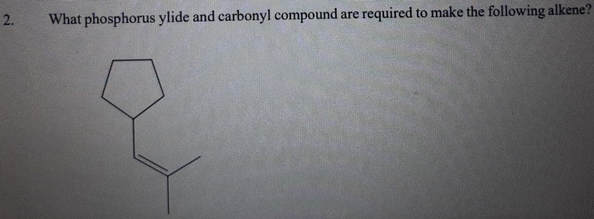 2.
What phosphorus ylide and carbonyl compound are required to make the following alkene?
