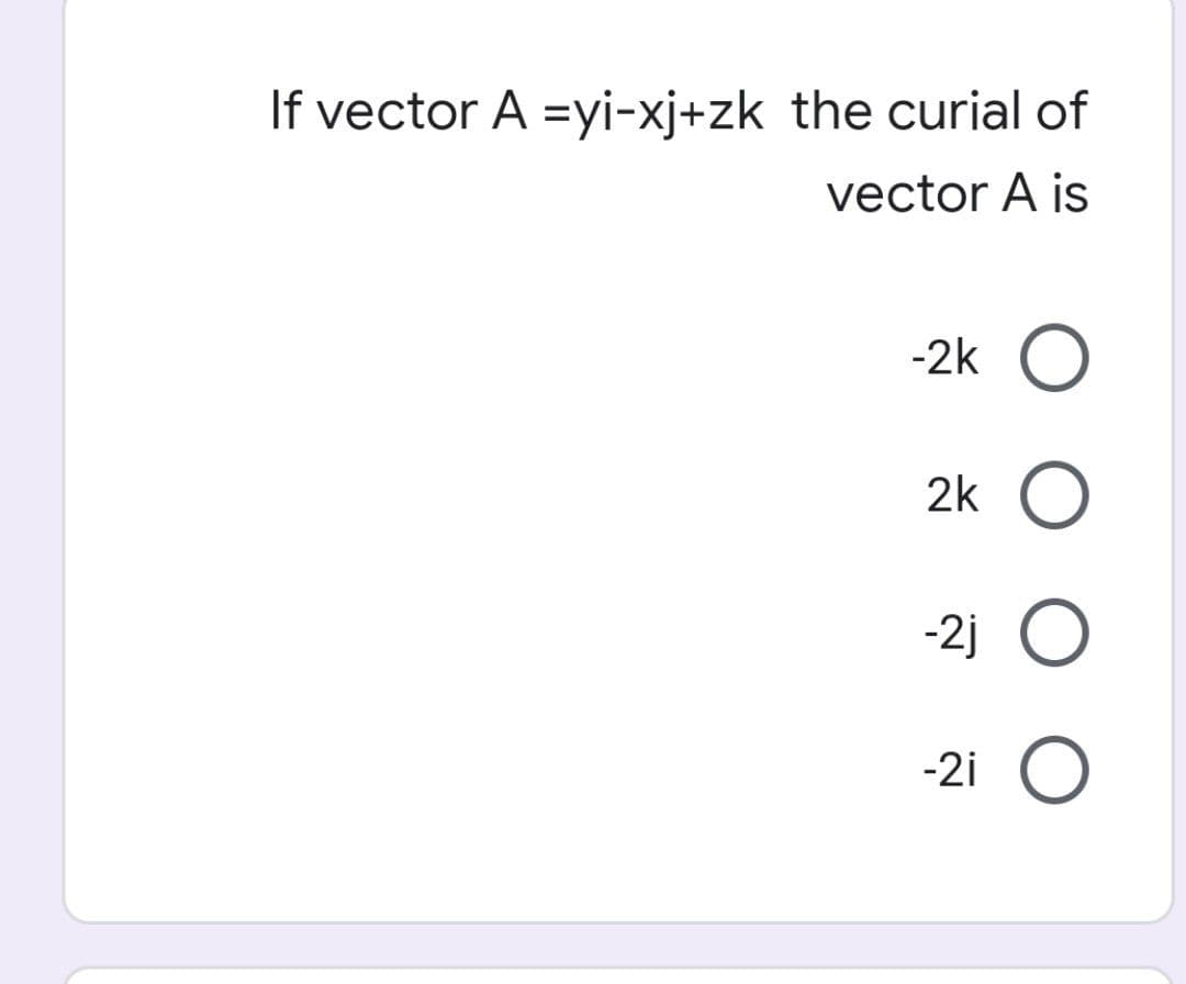 If vector A =yi-xj+zk the curial of
vector A is
-2k O
2k
O
-2jO
-2i