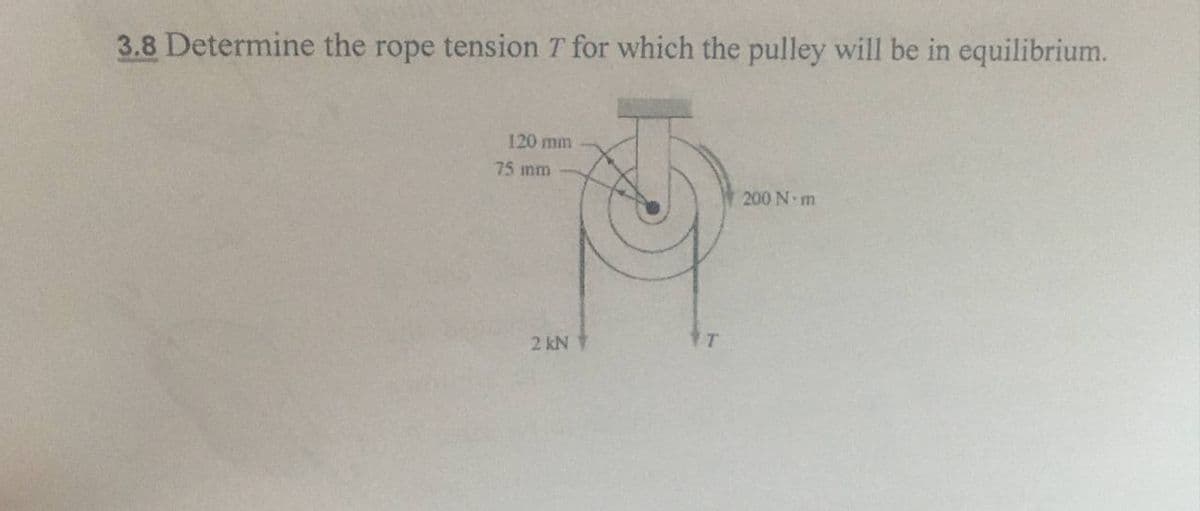 3.8 Determine the rope tension T for which the pulley will be in equilibrium.
120 mm
75 mm
200 N m
T
2 kN
