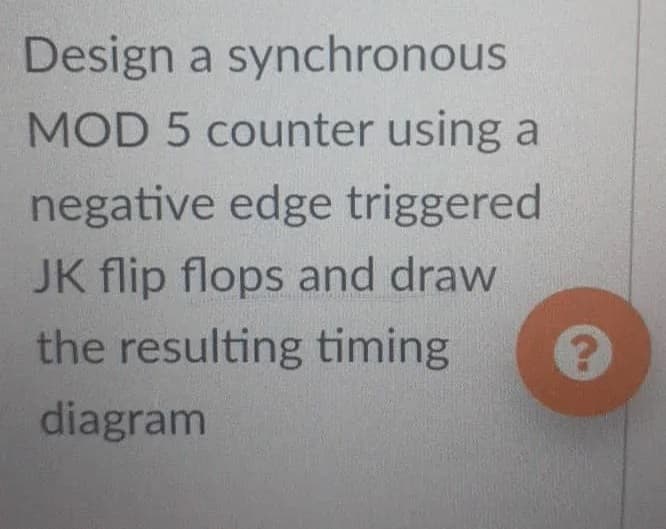 Design a synchronous
MOD 5 counter using a
negative edge triggered
JK flip flops and draw
the resulting timing
diagram
