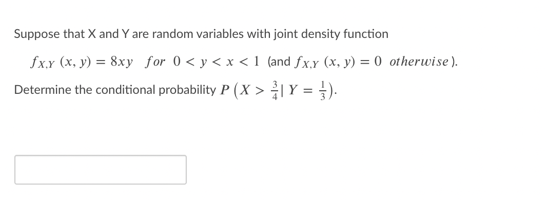 Suppose that X and Y are random variables with joint density function
fxy (x, y) = 8xy for 0 < y < x < 1 (and fx,y (x, y) = 0 otherwise ).
Determine the conditional probability P (X > →|Y =

