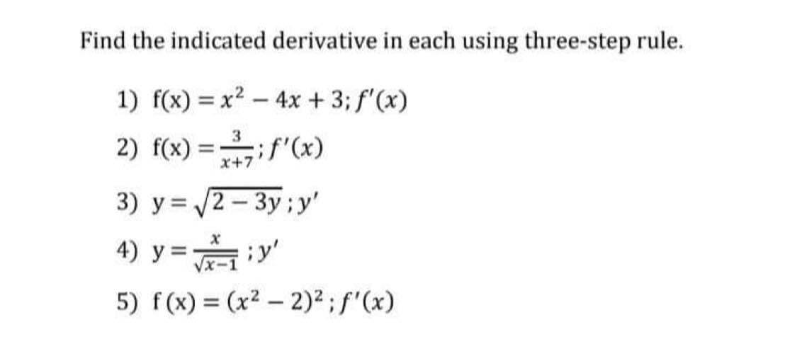 Find the indicated derivative in each using three-step rule.
1) f(x) = x2 – 4x + 3; f'(x)
2) f(x) =if"(x)
3
x+7
3) y = /2 - 3y;y'
4) y =iy'
5) f(x) = (x2 – 2)²;f"(x)
%3D
