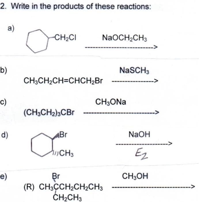 2. Write in the products of these reactions:
b)
c)
a)
d)
e)
-CH₂CI
CH3CH₂CH=CHCH₂Br
(CH3CH2)3CBr
NaOCH₂CH3
Br
OMCH₂
CH3
NaSCH3
CH3ONa
Br
(R) CH3CCH₂CH2CH3
CH₂CH3
------>
NaOH
Ez
CH3OH