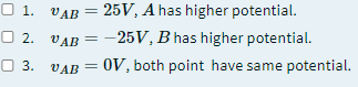 O 1. VAB = 25V, A has higher potential.
O 2. VAB = -25V, B has higher potential.
OV, both point have same potential.
O 3.
VAB
%3D
